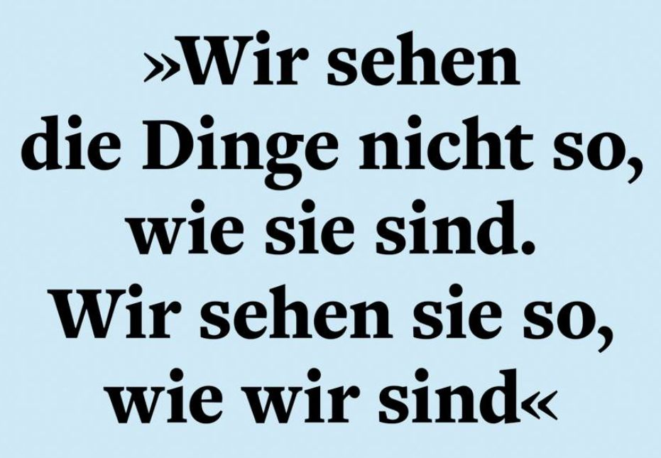 „Wir sehen die Dinge nicht wie sie sind.
Wir sehen sie so, wie wir sind.“