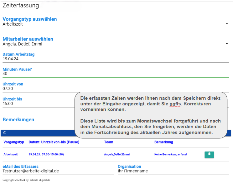 Die erfassten Zeiten werden Ihnen nach dem Speichern direkt unter der Eingabe angezeigt, damit Sie ggfls. Korrekturen vornehmen können.

Diese Liste wird bis zum Monatswechsel fortgeführt und nach dem Monatsabschluss, den Sie freigeben, werden die Daten in die Fortschreibung des aktuellen Jahres aufgenommen.