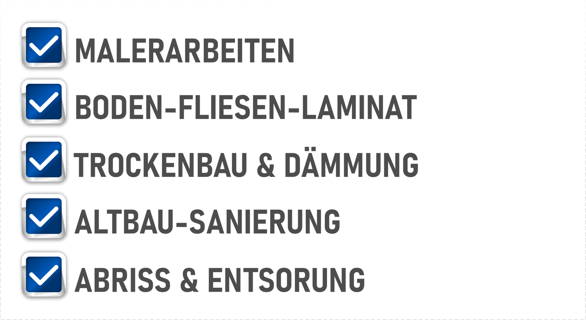 Malerarbeiten
Boden-Fliesen-Laminat
Trockenbau & Dämmung
Altbau-Sanierung
Abriss & Entsorgung
