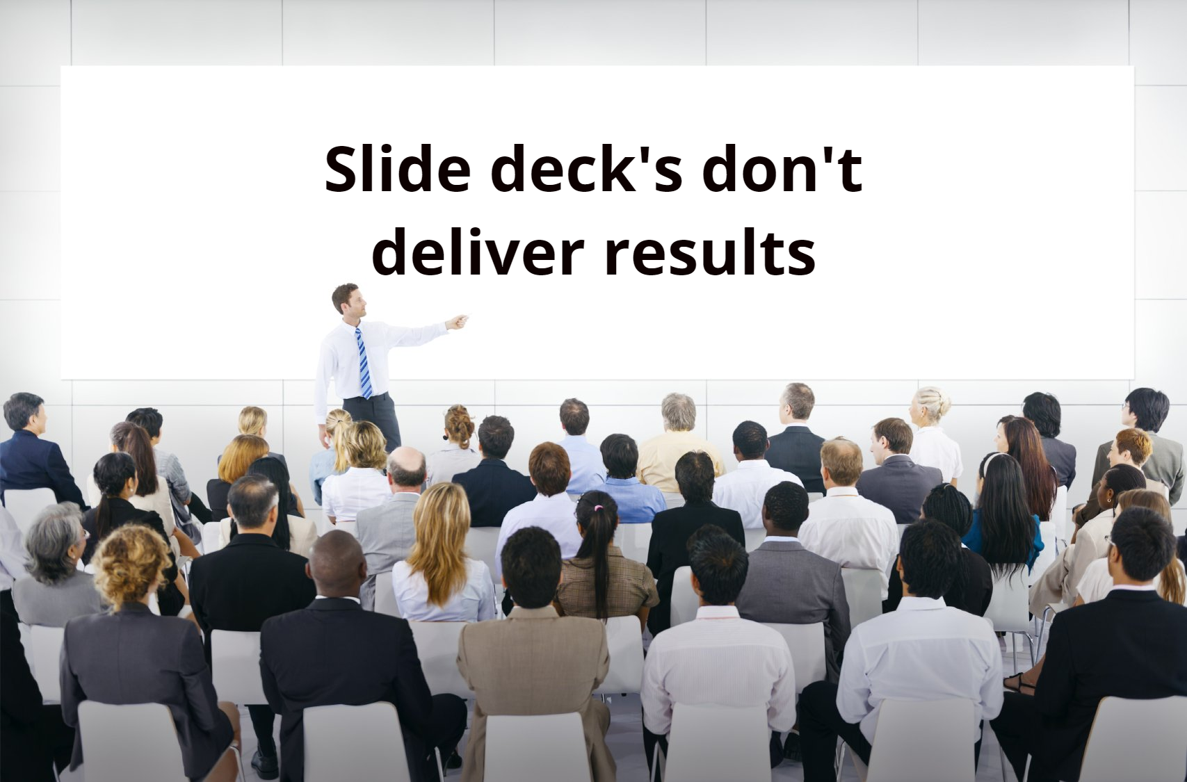 Slide decks don't deliver results