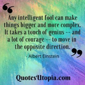 Any intelligent fool can make things bigger and more complex. It takes a touch of genius -- and a lot of courage -- to move in the opposite direction. Albert Einstein