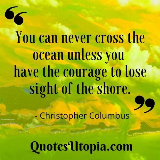 You can never cross the ocean unless you have the courage to lose sight of the shore. Christopher Columbus