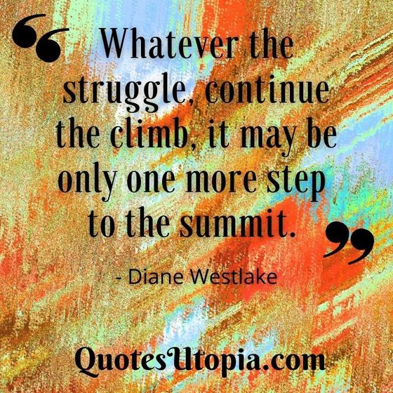 Whatever the struggle continue the climb, it may be only one more step to the summit. Diane Westlake