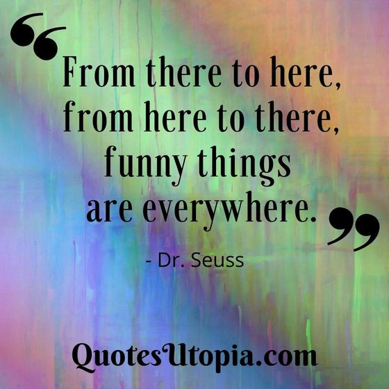 From there to here, from here to there, funny things are everywhere. Dr. Seuss