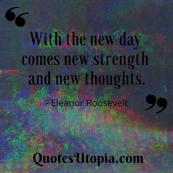 With the new day comes new strength and new thoughts. Eleanor Roosevelt