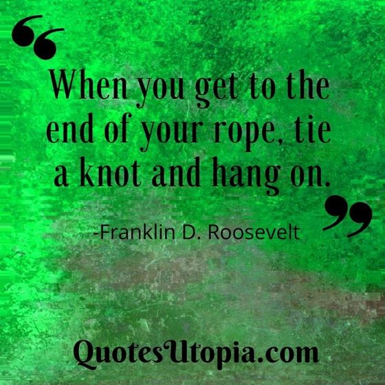 When you get to the end of your rope, tie a knot and hang on. Franklin D. Roosevelt