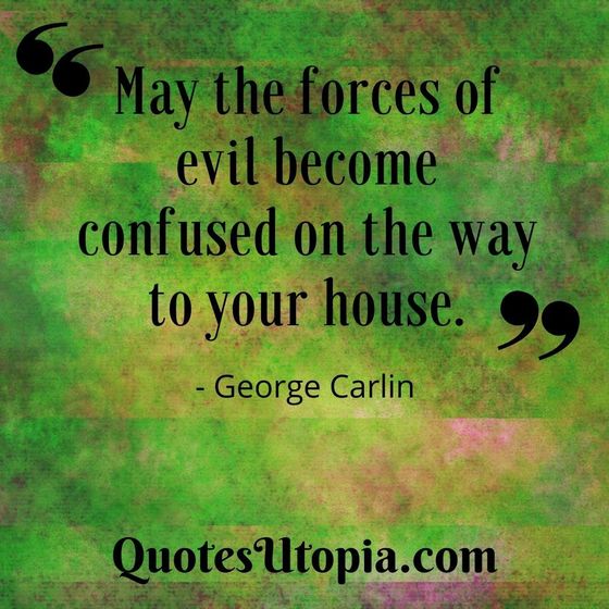 May the forces of evil become confused on the way to your house. George Carlin