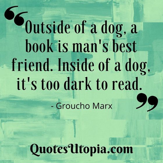 Outside of a dog, a book is man's best friend. Inside of a dog, it's too dark to read. Groucho Marx