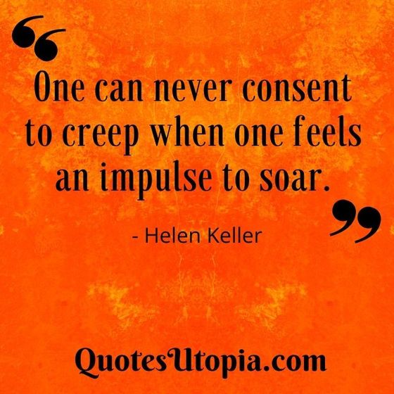 One can never consent to creep when one feels an impulse to soar. Helen Keller