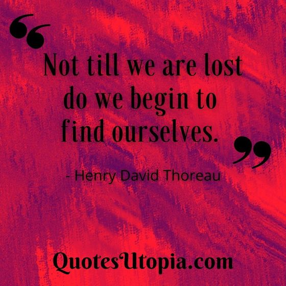 Not till we are lost do we begin to find ourselves. Henry David Thoreau