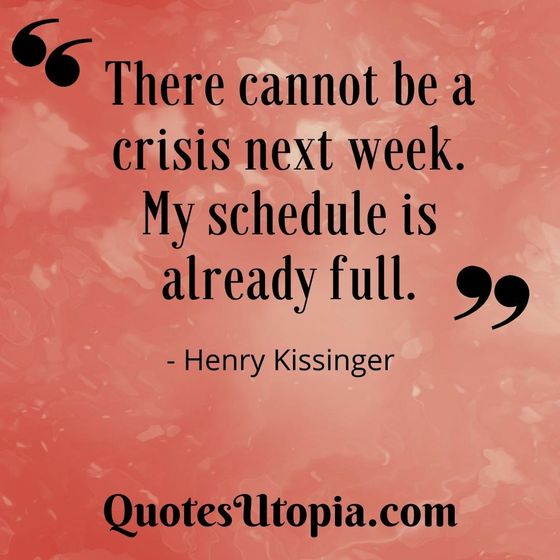 There cannot be a crisis next week. My schedule is already full. Henry Kissinger