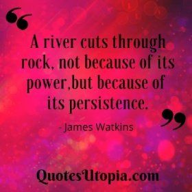 A river cuts through rock, not because of its power, but because of its persistence. James Watkins