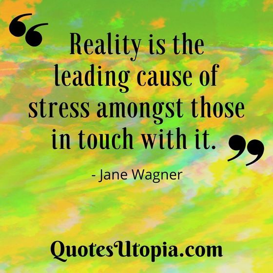 Reality is the leading cause of stress amongst those in touch with it. Jane Wagner