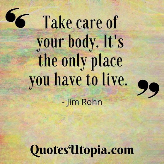 Take care of your body. It's the only place you have to live. Jim Rohn