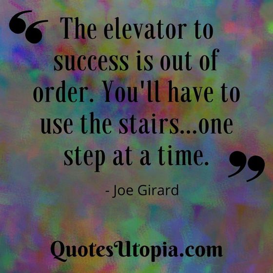 The elevator to success is out of order. You'll have to use the stairs...one step at a time. Joe Girard