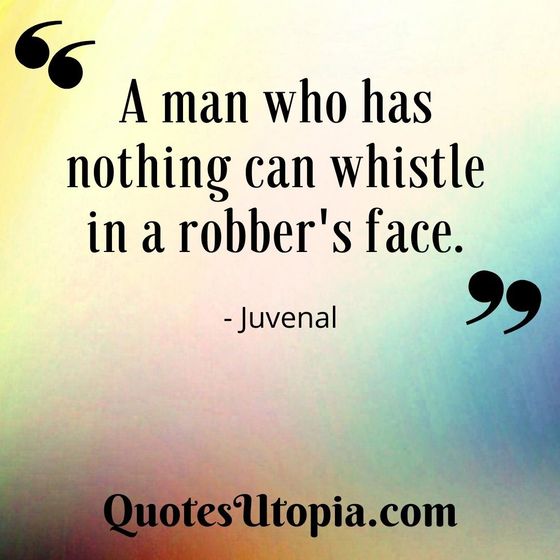 A man who has nothing can whistle in a robber's face. Juvenal