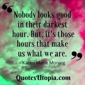 Nobody looks good in their darkest hour. But, it's those hours that make us what we are. Karen Marie Moning