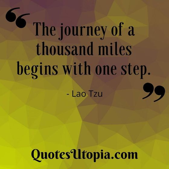 The journey of a thousand miles begins with one step. Lao Tzu