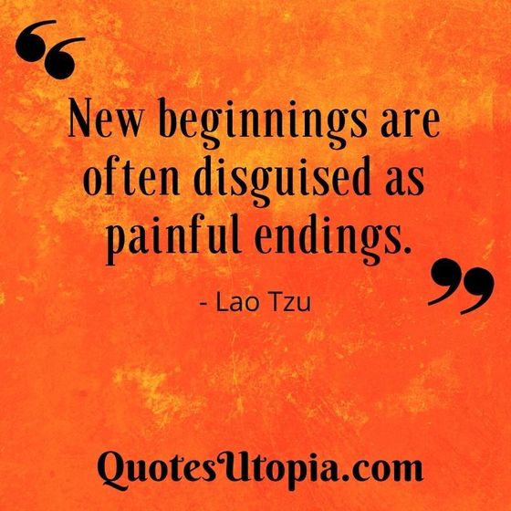 New beginnings are often disguised as painful endings. Lao Tzu