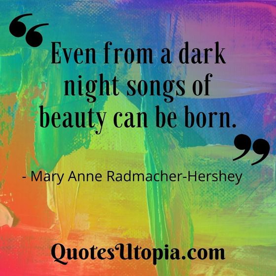 Even from a dark night songs of beauty can be born. Mary Anne Radmacher-Hershey