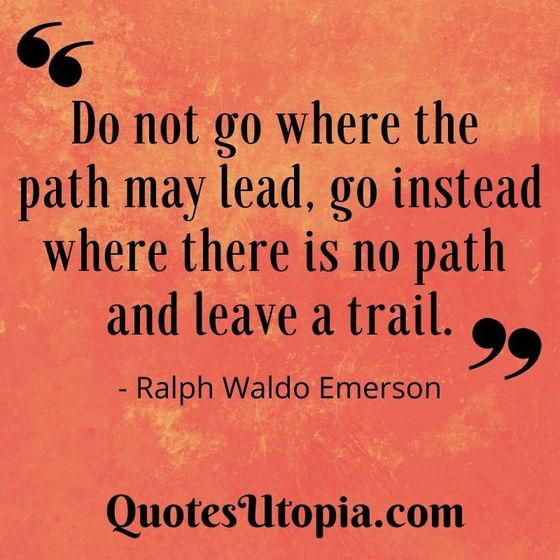 Ralph Waldo Emerson . Do not go where the path may lead, go instead where there is no path and leave a trail.