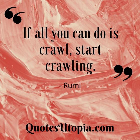 If all you can do is crawl, start crawling. Rumi