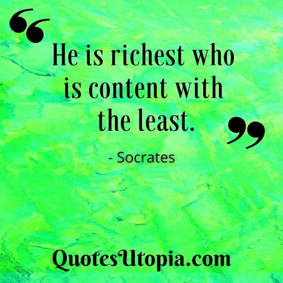 He is richest who is content with the least. Socrates