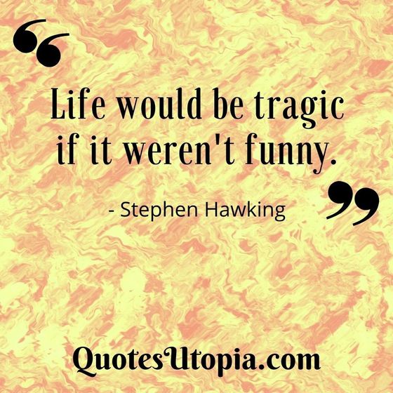 Life would be tragic if it weren't funny. Stephen Hawking