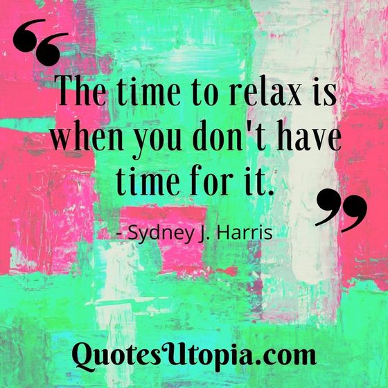 The time to relax is when you don't have time for it. Sydney J. Harris