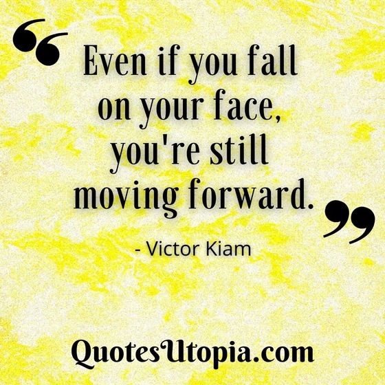 Even if you fall on your face, you're still moving forward. Victor Kiam