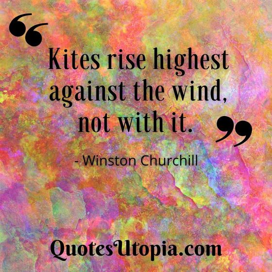 Kites rise highest against the wind, not with it. Winston Churchill