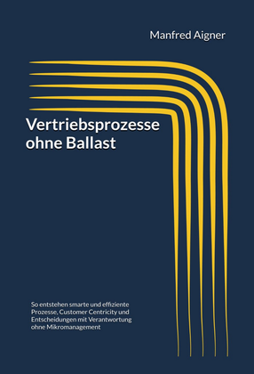 Vertriebsprozesse ohne Ballast.  Effizienz und Effektivität im Vertrieb radikal steigern und mehr Umsatz generieren, und leistungsstarke Vertriebsorganisation etablieren. Prozessoptimierung im Vertrieb mit Kundenzentrierung ohne unnötigem Overhead oder Mikromanagement.