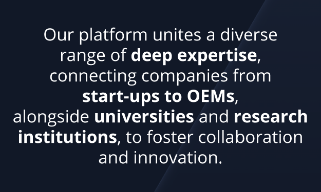 Our platform unites a diverse range of deep expertise, connecting companies from start-ups to OEMs, alongside universities and research institutions, to foster collaboration and innovation.