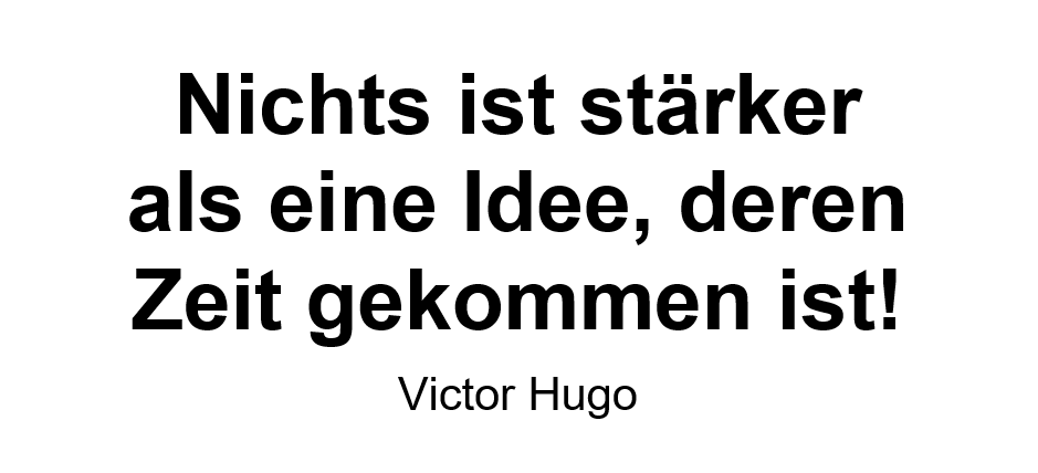 Nichts ist stärker als eine Idee, deren Zeit gekommen ist! Nichts ist stärker als eine Idee, deren Zeit gekommen ist!