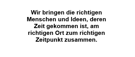 Netzwerken Wir bringen die richtigen Menschen und Ideen, deren Zeit gekommen ist, am richtigen Ort zum richtigen Zeitpunkt zusammen.