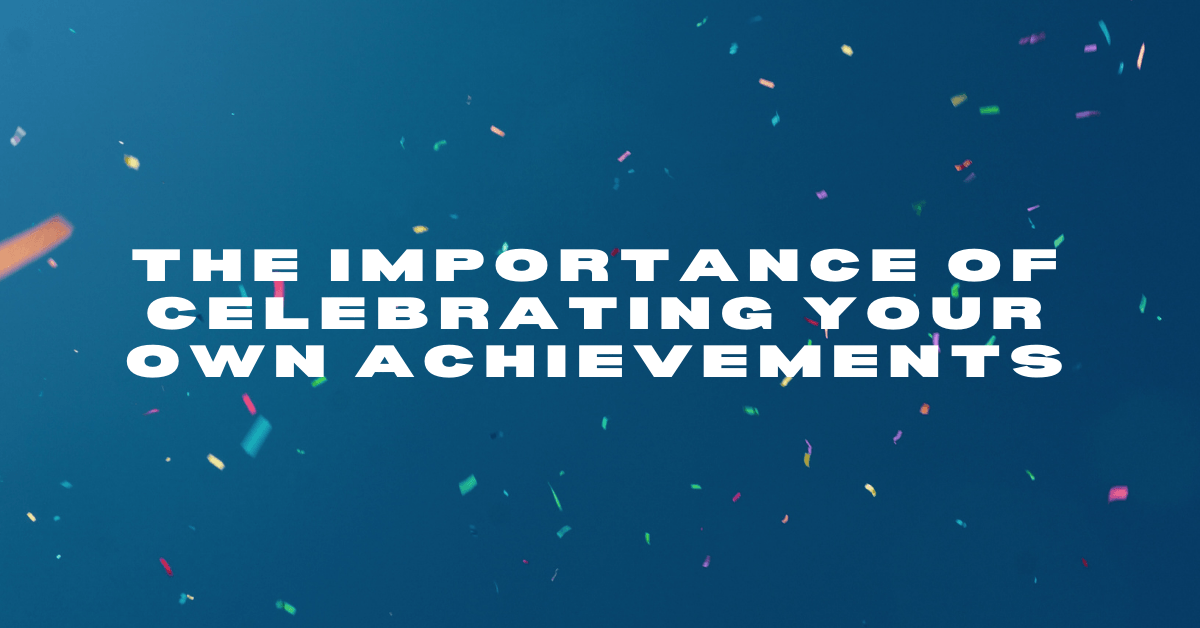 The Importance of Celebrating Your Own Achievements The Importance of Celebrating Your Own Achievements