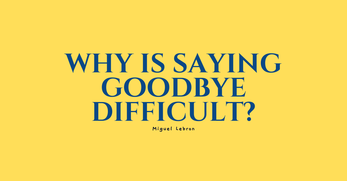 Why Is Saying Goodbye Difficult?