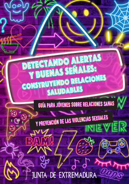 ● Detectando alertas y buenas señales: construyendo relaciones saludables. Guía para jóvenes sobre relaciones sanas y prevención de las violencias sexuales: está dirigida a jóvenes para ayudarles a identificar las señales de alerta en las relaciones, así como los indicadores de relaciones sanas. Aborda la prevención de las violencias sexuales y promueve el desarrollo de relaciones basadas en el respeto, la igualdad y la comunicación. Ofrece herramientas para reconocer comportamientos abusivos, fomentar la autoestima y generar conciencia sobre la importancia del consentimiento.