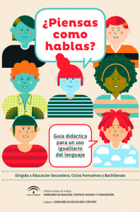 ¿Piensas como hablas? Guía didáctica para un uso igualitario del lenguaje: este documento es una guía didáctica dirigida a docentes y alumnado de secundaria, bachillerato y ciclos formativos, cuyo objetivo principal es promover el uso de un lenguaje no sexista en la comunicación escrita, oral y visual. La guía busca enseñar a detectar los sesgos sexistas presentes en el lenguaje cotidiano y ofrece alternativas lingüísticas más igualitarias. También apoya el cumplimiento de las leyes andaluzas que fomentan la igualdad de género y la prevención de la violencia de género a través de un enfoque educativo transversal.