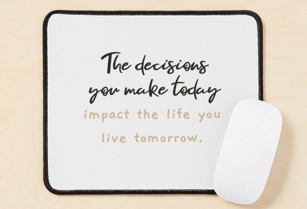 The decisions you make today impact tomorrow