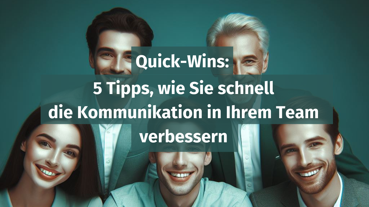 Quick-Wins: 5 Tipps, wie Sie schnell die Kommunikation in Ihrem Team verbessern