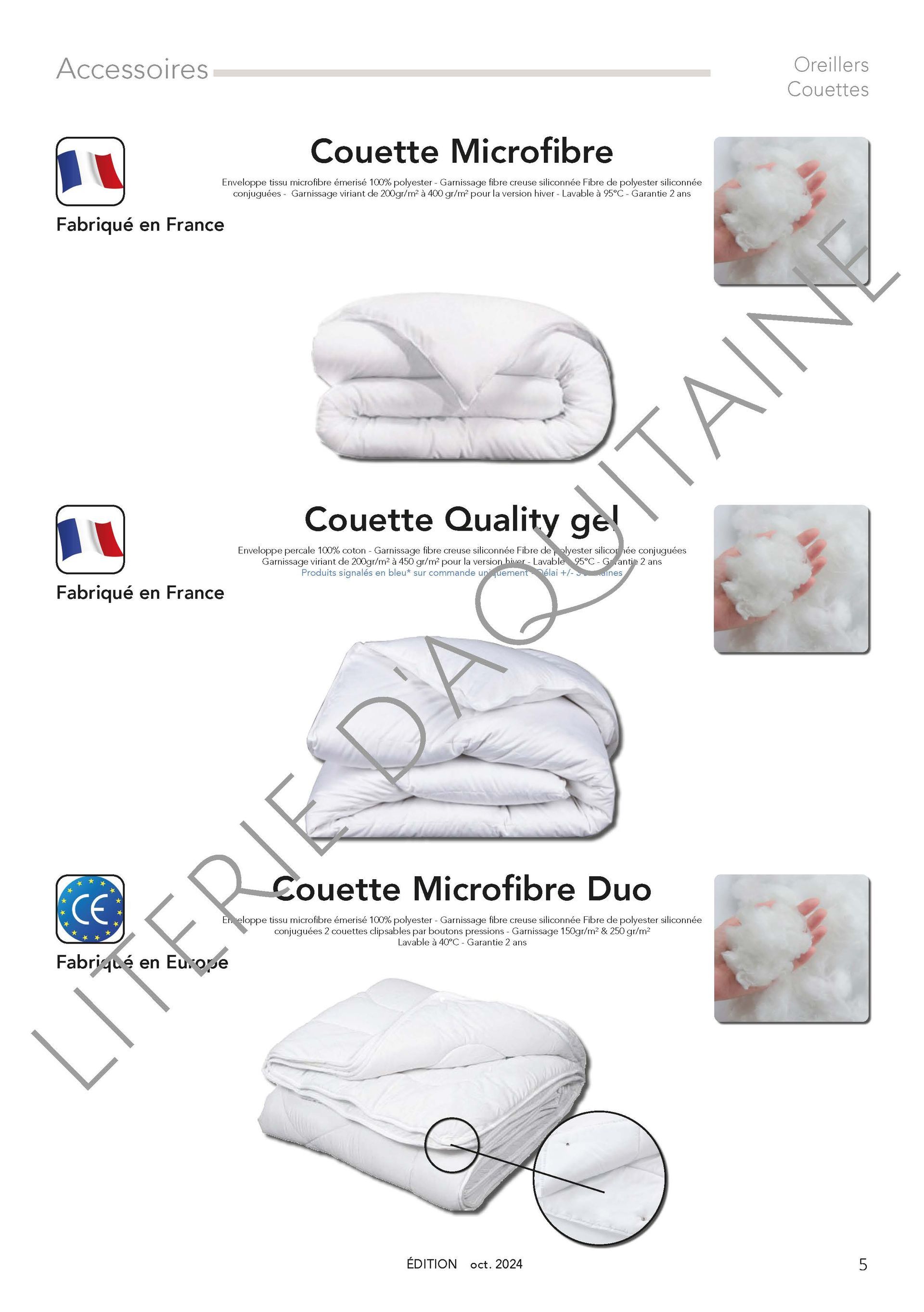COUETTE MICROFIBRE ÉTÉ OU HIVER : Enveloppe tissu microfibre émerisé 100% polyester - Garnissage fibre creuse siliconnée Fibre de polyester siliconnée conjuguées - Garnissage 200gr/m² à 400 gr/m² pour la version hiver - Lavable à 95°C - Garantie 2 ans
COUETTE MICROFIBRE DUO : Enveloppe tissu microfibre émerisé 100% polyester - Garnissage fibre creuse siliconnée Fibre de polyester siliconnée conjuguées
2 couettes clipsables par boutons pressions - Garnissage 150gr/m² & 250 gr/m² - Lavable à 40°C - Garantie 2 ans
COUETTE DUVET :
Enveloppe percale 91 fils/cm² 100% coton peigné blanc - Piquage carreaux avec entretoises - Finition double piqûre et passepoil coton - Garnissage naturel neuf canard blanc de France 90% Duvet 10% Plumettes : 300gr/m² - Lavage à 40°C - Garantie 5 ans