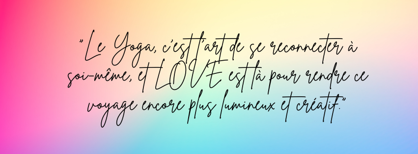 -Le Yoga, c’est l’art de se reconnecter à soi-même, et LOVE est là pour rendre ce voyage encore plus lumineux et créatif.
