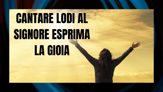 Cantare lode al Signore esprima la gioia