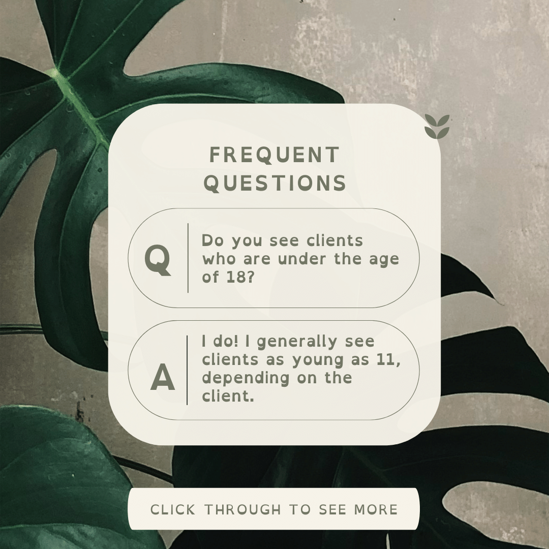 Frequent Questions. Do you see clients who are under the age of 18? I do! I generally see clients as young as 13 depending on the client