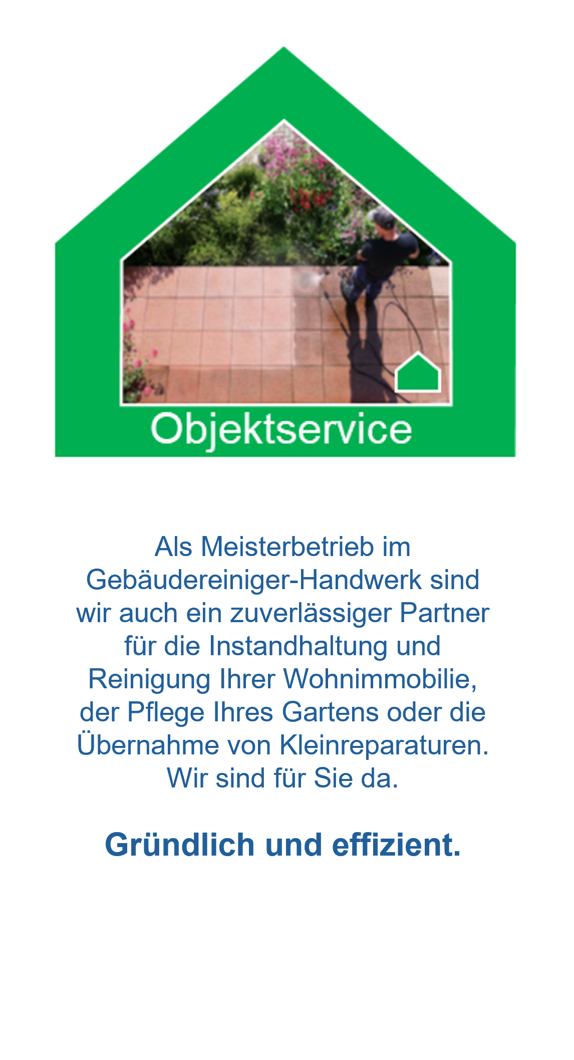 Als Meisterbetrieb im Gebäudereiniger-Handwerk sind wir auch ein zuverlässiger Partner für die Instandhaltung und Reinigung Ihrer Wohnimmobilie, der Pflege Ihres Gartens oder die Übernahme von Kleinreparaturen. Wir sind für Sie da.
Gründlich und effizient.