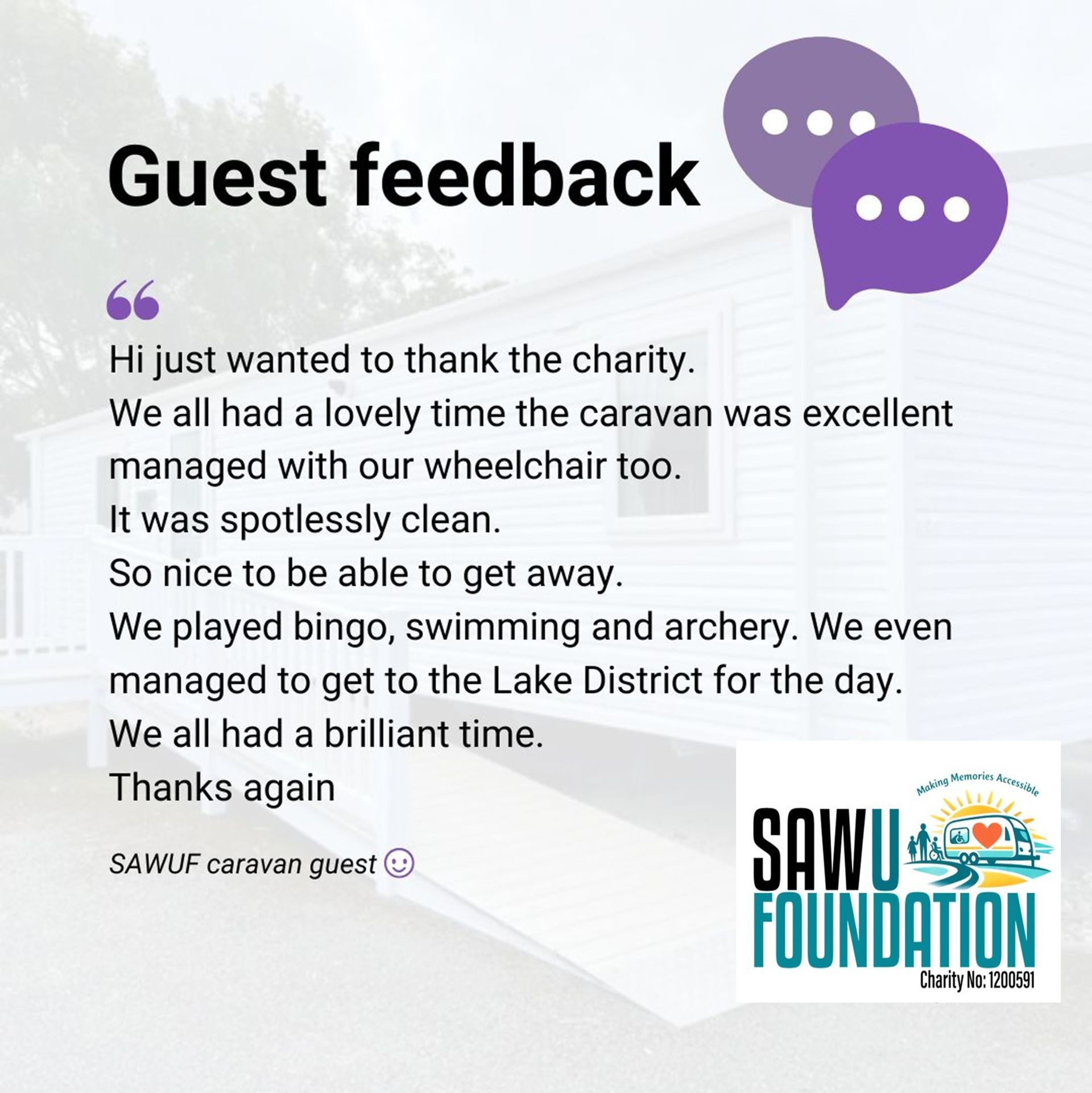 I really cant thank you enough for donating your holiday home to my family and i. It has been like a home from home with all the adaptations making my life so much easier. We havent been on holiday for six years and we have had a wonderful time. made some lovely memories to take home with us.