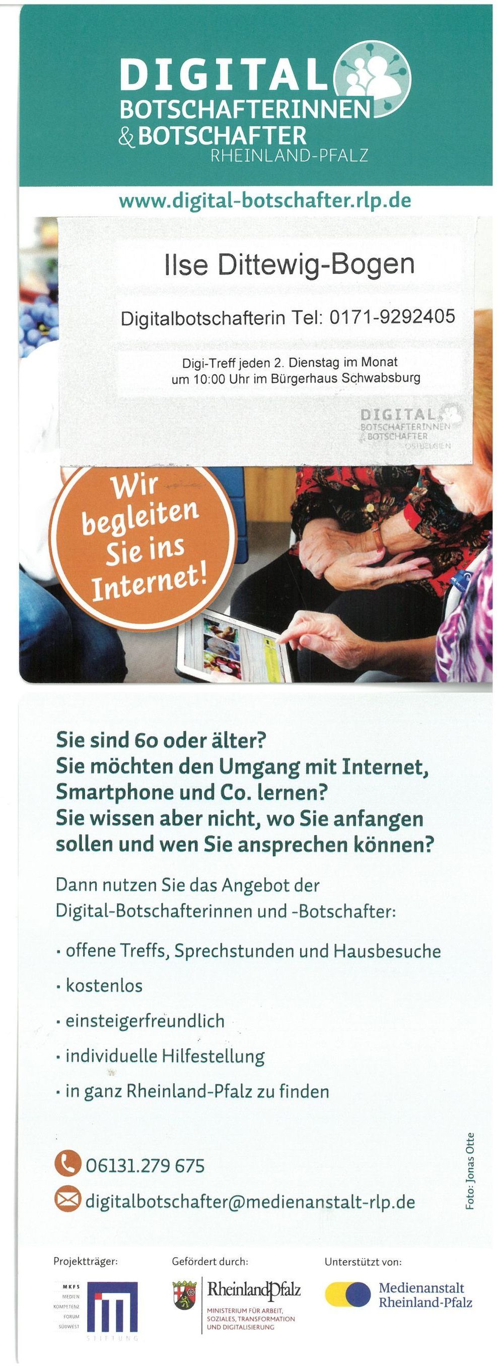 Flyer Digital Botschafterinnen & Botschafter Rheinland-Pfalz (Ilse Dittewig-Bogen Digitalbotschafterin Tel: 0171-9292405) Flyer Digital Botschafterinnen
& Botschafter Rheinland-Pfalz (Ilse Dittewig-Bogen
Digitalbotschafterin Tel: 0171-9292405)