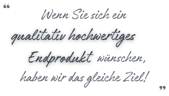 Wenn Sie sich ein qualitativ hochwertiges Endprodukt wünschen, haben wir das gleiche Ziel!