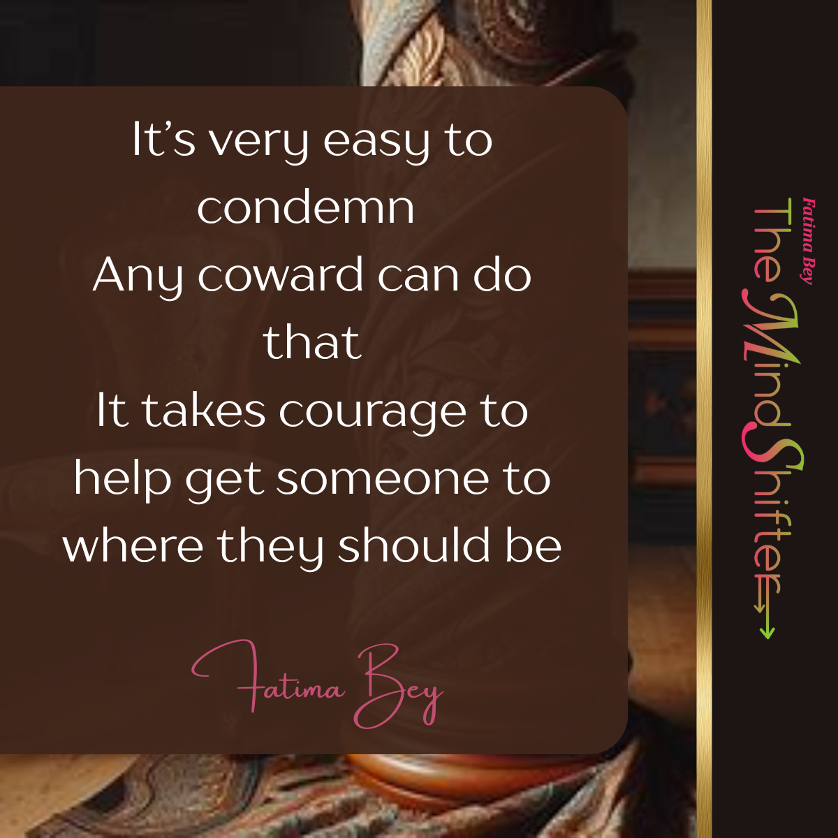 Brown background with border. Quote by Fatima Bey: “Condemnation is easy—courage is helping others rise.” Presented by The Mind Shifter.